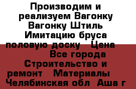 Производим и реализуем Вагонку,Вагонку-Штиль,Имитацию бруса,половую доску › Цена ­ 1 000 - Все города Строительство и ремонт » Материалы   . Челябинская обл.,Аша г.